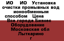 ИО-1, ИО-2 Установка очистки промывных вод ионообменным способом › Цена ­ 111 - Все города Бизнес » Оборудование   . Московская обл.,Лыткарино г.